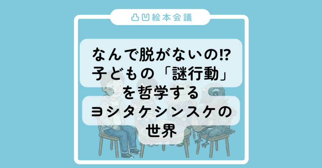 【凸凹絵本会議】第4回:なんで脱がないの!? 子どもの「謎行動」を哲学する、ヨシタケシンスケの世界 - 今日は何読もう?